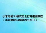 小米電視3d模式怎么打開視頻教程（小米電視3d模式怎么打開）