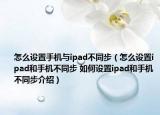 怎么設(shè)置手機(jī)與ipad不同步（怎么設(shè)置ipad和手機(jī)不同步 如何設(shè)置ipad和手機(jī)不同步介紹）