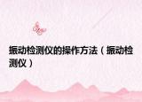 振動檢測儀的操作方法（振動檢測儀）