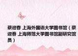 蔡迎春 上海外國語大學(xué)圖書館（蔡迎春 上海師范大學(xué)圖書館副研究館員）