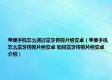 蘋果手機怎么通過藍(lán)牙傳照片給安卓（蘋果手機怎么藍(lán)牙傳照片給安卓 如何藍(lán)牙傳照片給安卓介紹）