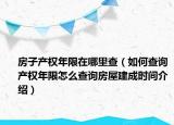 房子產(chǎn)權(quán)年限在哪里查（如何查詢產(chǎn)權(quán)年限怎么查詢房屋建成時(shí)間介紹）