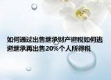 如何通過出售繼承財產(chǎn)避稅如何逃避繼承再出售20%個人所得稅