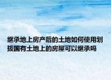 繼承地上房產(chǎn)后的土地如何使用劃撥國有土地上的房屋可以繼承嗎