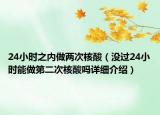 24小時(shí)之內(nèi)做兩次核酸（沒過24小時(shí)能做第二次核酸嗎詳細(xì)介紹）