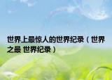 世界上最驚人的世界紀(jì)錄（世界之最 世界紀(jì)錄）