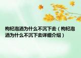 枸杞泡酒為什么不沉下去（枸杞泡酒為什么不沉下去詳細介紹）