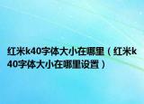 紅米k40字體大小在哪里（紅米k40字體大小在哪里設置）