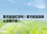 夏天能泡豇豆嗎（夏天能泡溫泉么詳細(xì)介紹）
