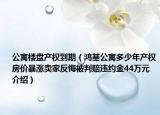 公寓樓盤產(chǎn)權(quán)到期（鴻基公寓多少年產(chǎn)權(quán)房價暴漲賣家反悔被判賠違約金44萬元介紹）