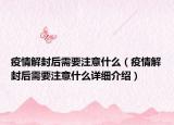 疫情解封后需要注意什么（疫情解封后需要注意什么詳細(xì)介紹）