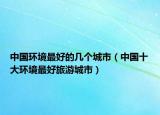 中國環(huán)境最好的幾個城市（中國十大環(huán)境最好旅游城市）