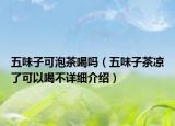 五味子可泡茶喝嗎（五味子茶涼了可以喝不詳細介紹）