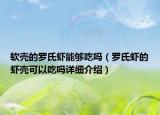 軟殼的羅氏蝦能夠吃嗎（羅氏蝦的蝦殼可以吃嗎詳細介紹）