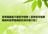 居家隔離是不是醫(yī)學(xué)觀察（居家醫(yī)學(xué)觀察隔離和居家隔離的區(qū)別詳細(xì)介紹）