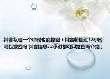 抖音私信一個小時也能撤回（抖音私信過72小時可以撤回嗎 抖音信息72小時都可以撤回嗎介紹）