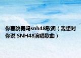 你要跳舞嗎snh48歌詞（我想對(duì)你說 SNH48演唱歌曲）