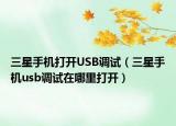 三星手機(jī)打開(kāi)USB調(diào)試（三星手機(jī)usb調(diào)試在哪里打開(kāi)）