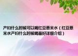 產(chǎn)婦什么時候可以喝紅豆薏米水（紅豆薏米水產(chǎn)婦什么時候喝最好詳細介紹）