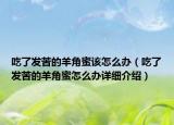 吃了發(fā)苦的羊角蜜該怎么辦（吃了發(fā)苦的羊角蜜怎么辦詳細(xì)介紹）