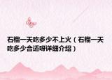 石榴一天吃多少不上火（石榴一天吃多少合適呀詳細(xì)介紹）