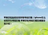 蘋果手機如何設置所有號碼攔截（iphone怎么設置開頭號碼攔截 蘋果手機號碼攔截在哪里設置介紹）