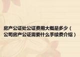 房產(chǎn)公證處公證費(fèi)用大概是多少（公司房產(chǎn)公證需要什么手續(xù)費(fèi)介紹）