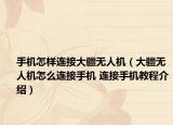 手機(jī)怎樣連接大疆無人機(jī)（大疆無人機(jī)怎么連接手機(jī) 連接手機(jī)教程介紹）