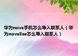 華為nova手機(jī)怎么導(dǎo)入聯(lián)系人（華為nova8se怎么導(dǎo)入聯(lián)系人）
