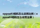 oppoa93相機(jī)怎么設(shè)置比例（oppoa93相機(jī)怎么設(shè)置全屏）