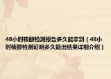 48小時核酸檢測報告多久能拿到（48小時核酸檢測證明多久能出結(jié)果詳細介紹）