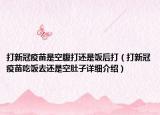 打新冠疫苗是空腹打還是飯后打（打新冠疫苗吃飯去還是空肚子詳細(xì)介紹）