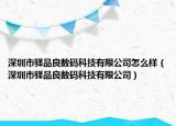 深圳市驛品良數(shù)碼科技有限公司怎么樣（深圳市驛品良數(shù)碼科技有限公司）