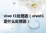 vivo t1處理器（vivot1是什么處理器）