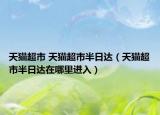 天貓超市 天貓超市半日達(dá)（天貓超市半日達(dá)在哪里進(jìn)入）