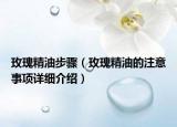 玫瑰精油步驟（玫瑰精油的注意事項(xiàng)詳細(xì)介紹）