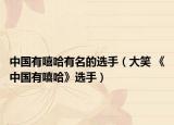 中國有嘻哈有名的選手（大笑 《中國有嘻哈》選手）
