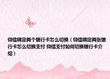 微信綁定兩個銀行卡怎么切換（微信綁定兩張銀行卡怎么切換支付 微信支付如何切換銀行卡介紹）