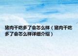豬肉干吃多了會怎么樣（豬肉干吃多了會怎么樣詳細(xì)介紹）