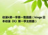 動(dòng)漫k第一季第一集插曲（kings 日本動(dòng)漫《K》第一季主題曲）