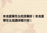 冬蟲夏草怎么吃效果好（冬蟲夏草怎么泡酒詳細(xì)介紹）