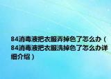 84消毒液把衣服弄掉色了怎么辦（84消毒液把衣服洗掉色了怎么辦詳細(xì)介紹）