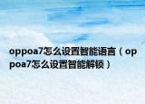 oppoa7怎么設(shè)置智能語言（oppoa7怎么設(shè)置智能解鎖）
