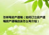 怎樣寫(xiě)房產(chǎn)遺囑（如何訂立房產(chǎn)遺囑房產(chǎn)遺囑應(yīng)該怎么寫(xiě)介紹）