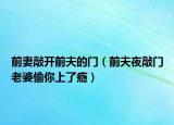 前妻敲開前夫的門（前夫夜敲門老婆偷你上了癮）
