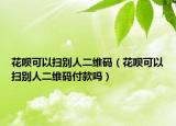 花唄可以掃別人二維碼（花唄可以掃別人二維碼付款嗎）