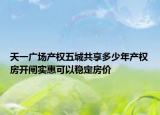 天一廣場產(chǎn)權五城共享多少年產(chǎn)權房開閘實惠可以穩(wěn)定房價