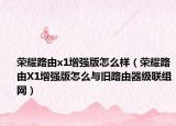榮耀路由x1增強(qiáng)版怎么樣（榮耀路由X1增強(qiáng)版怎么與舊路由器級(jí)聯(lián)組網(wǎng)）