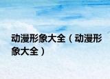 動(dòng)漫形象大全（動(dòng)漫形象大全）