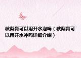 秋梨膏可以用開水泡嗎（秋梨膏可以用開水沖嗎詳細介紹）